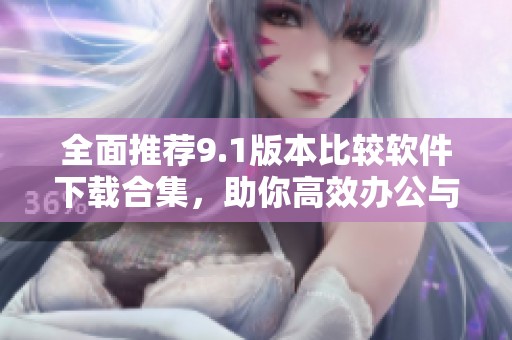全面推荐9.1版本比较软件下载合集，助你高效办公与学习