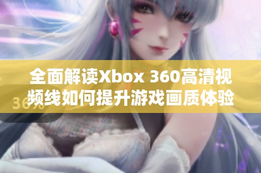 全面解读Xbox 360高清视频线如何提升游戏画质体验