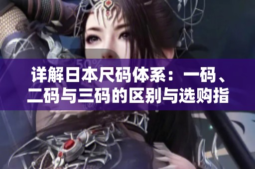 详解日本尺码体系：一码、二码与三码的区别与选购指南