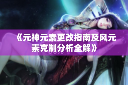 《元神元素更改指南及风元素克制分析全解》