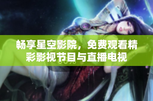 畅享星空影院，免费观看精彩影视节目与直播电视
