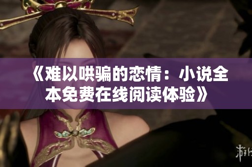 《难以哄骗的恋情：小说全本免费在线阅读体验》