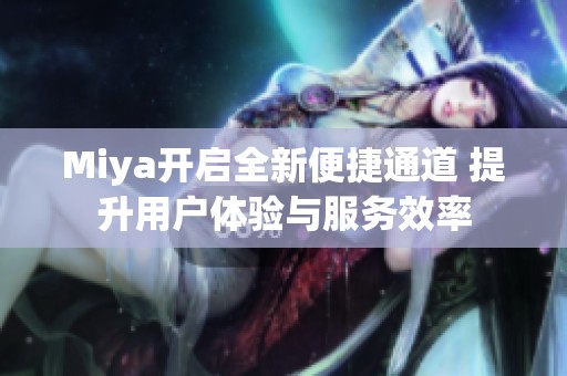 Miya开启全新便捷通道 提升用户体验与服务效率
