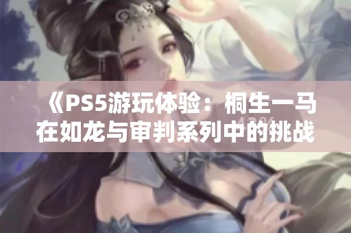 《PS5游玩体验：桐生一马在如龙与审判系列中的挑战与困境》