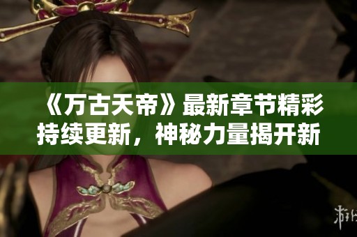 《万古天帝》最新章节精彩持续更新，神秘力量揭开新篇章！