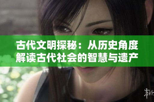 古代文明探秘：从历史角度解读古代社会的智慧与遗产