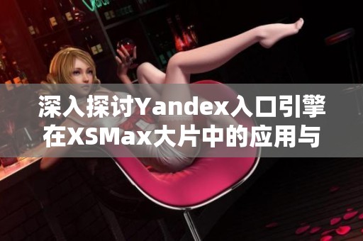 深入探讨Yandex入口引擎在XSMax大片中的应用与影响