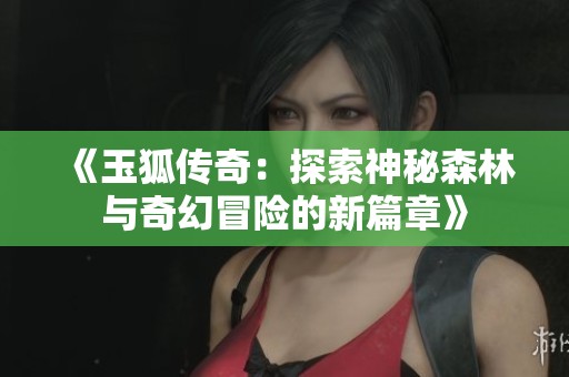《玉狐传奇：探索神秘森林与奇幻冒险的新篇章》