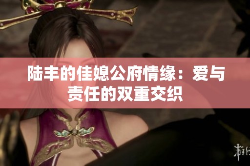 陆丰的佳媳公府情缘：爱与责任的双重交织