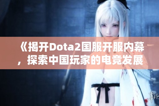 《揭开Dota2国服开服内幕，探索中国玩家的电竞发展历程》