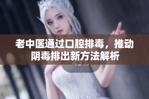 老中医通过口腔排毒，推动阴毒排出新方法解析