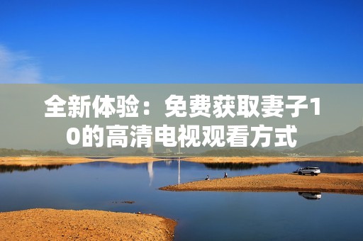 全新体验：免费获取妻子10的高清电视观看方式