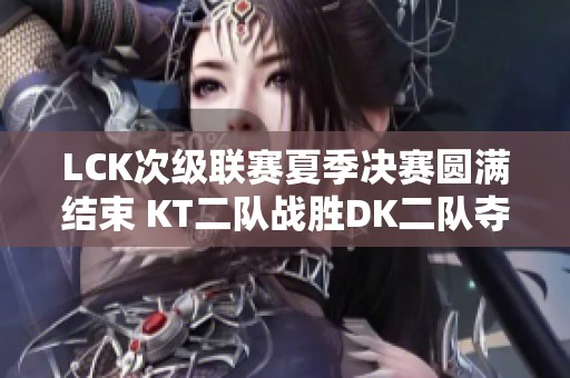 LCK次级联赛夏季决赛圆满结束 KT二队战胜DK二队夺冠