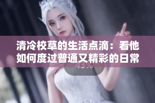 清冷校草的生活点滴：看他如何度过普通又精彩的日常