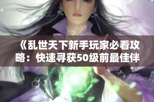 《乱世天下新手玩家必看攻略：快速寻获50级前最佳伴侣》