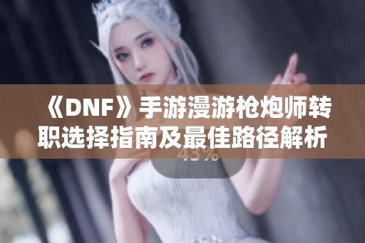 《DNF》手游漫游枪炮师转职选择指南及最佳路径解析