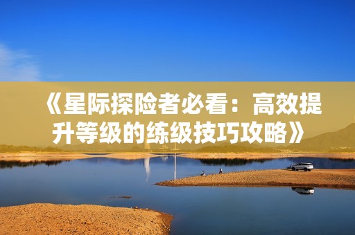 《星际探险者必看：高效提升等级的练级技巧攻略》