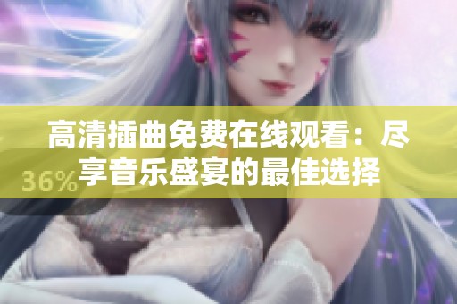 高清插曲免费在线观看：尽享音乐盛宴的最佳选择
