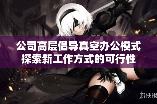 公司高层倡导真空办公模式探索新工作方式的可行性
