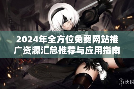 2024年全方位免费网站推广资源汇总推荐与应用指南