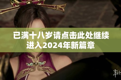 已满十八岁请点击此处继续进入2024年新篇章
