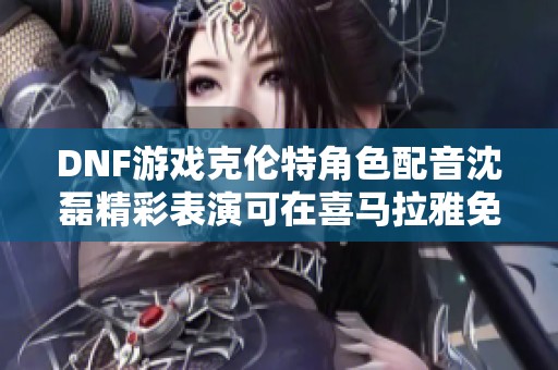 DNF游戏克伦特角色配音沈磊精彩表演可在喜马拉雅免费收听