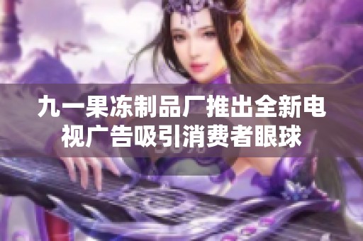 九一果冻制品厂推出全新电视广告吸引消费者眼球