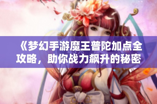 《梦幻手游魔王普陀加点全攻略，助你战力飙升的秘密武器》