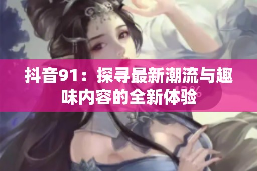 抖音91：探寻最新潮流与趣味内容的全新体验