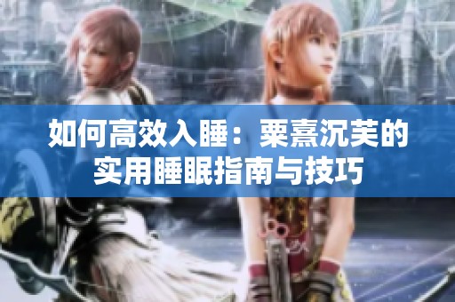 如何高效入睡：粟熹沉芙的实用睡眠指南与技巧