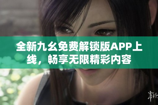 全新九幺免费解锁版APP上线，畅享无限精彩内容