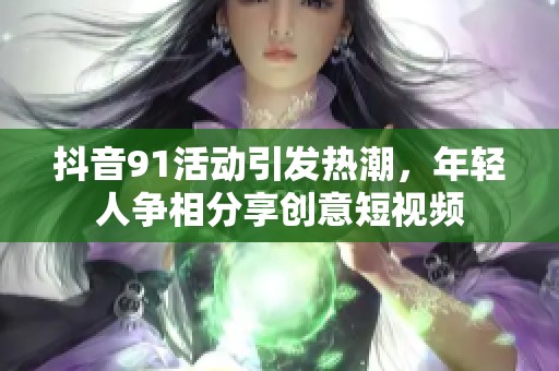 抖音91活动引发热潮，年轻人争相分享创意短视频
