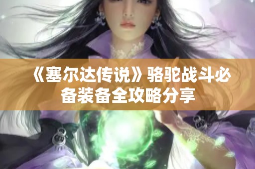 《塞尔达传说》骆驼战斗必备装备全攻略分享