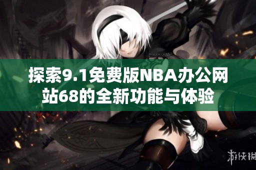 探索9.1免费版NBA办公网站68的全新功能与体验