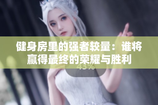 健身房里的强者较量：谁将赢得最终的荣耀与胜利