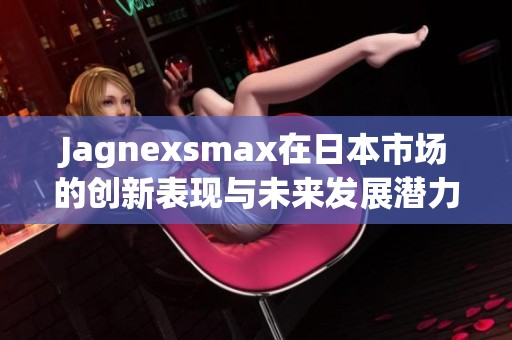 Jagnexsmax在日本市场的创新表现与未来发展潜力分析