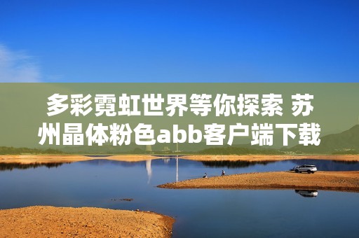 多彩霓虹世界等你探索 苏州晶体粉色abb客户端下载指南