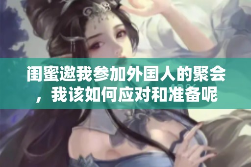 闺蜜邀我参加外国人的聚会，我该如何应对和准备呢