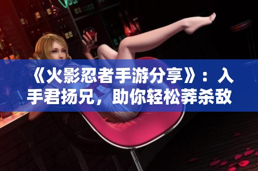 《火影忍者手游分享》：入手君扬兄，助你轻松莽杀敌方手游！