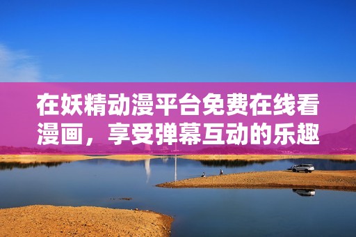 在妖精动漫平台免费在线看漫画，享受弹幕互动的乐趣