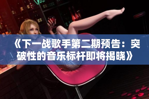 《下一战歌手第二期预告：突破性的音乐标杆即将揭晓》