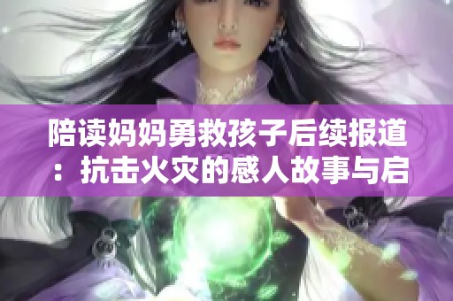陪读妈妈勇救孩子后续报道：抗击火灾的感人故事与启示