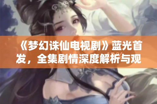 《梦幻诛仙电视剧》蓝光首发，全集剧情深度解析与观后感分享