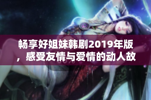 畅享好姐妹韩剧2019年版，感受友情与爱情的动人故事