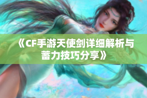 《CF手游天使剑详细解析与蓄力技巧分享》
