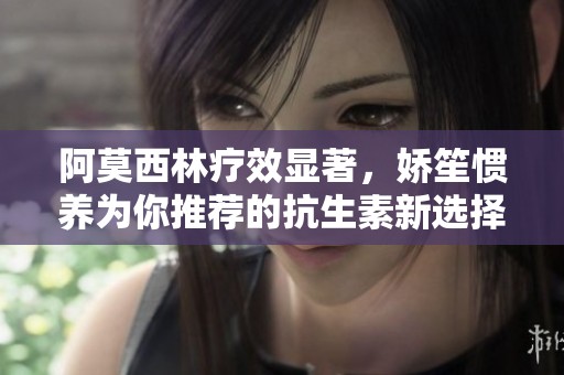 阿莫西林疗效显著，娇笙惯养为你推荐的抗生素新选择