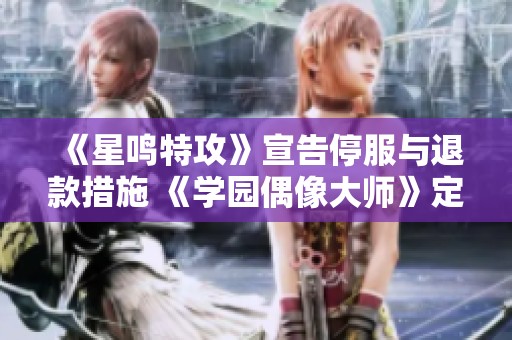《星鸣特攻》宣告停服与退款措施 《学园偶像大师》定制名称全新改版