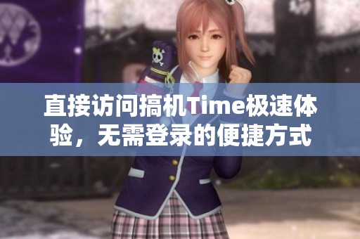 直接访问搞机Time极速体验，无需登录的便捷方式