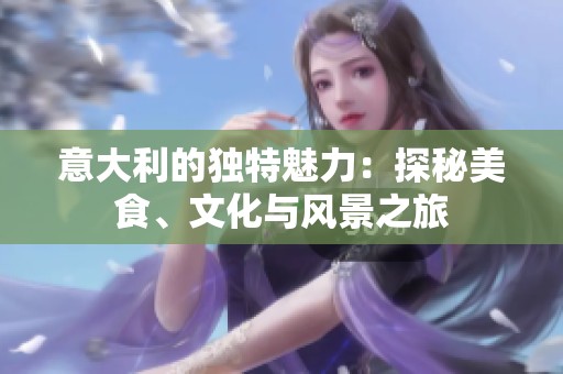 意大利的独特魅力：探秘美食、文化与风景之旅