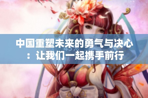 中国重塑未来的勇气与决心：让我们一起携手前行